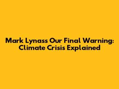 Mark Lynas's Our Final Warning: Climate Crisis Explained