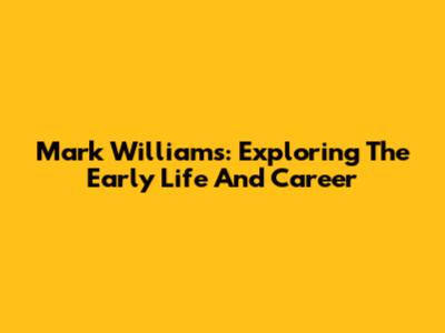 Mark Williams: Exploring The Early Life And Career