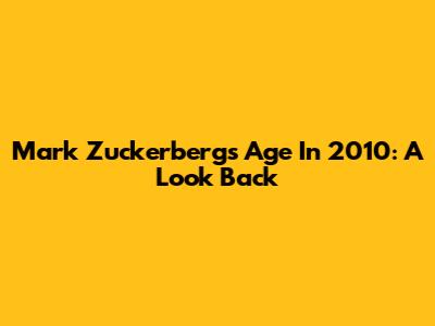 Mark Zuckerberg's Age In 2010: A Look Back
