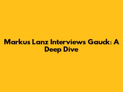 Markus Lanz Interviews Gauck: A Deep Dive