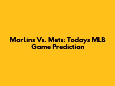 Marlins Vs. Mets: Today's MLB Game Prediction