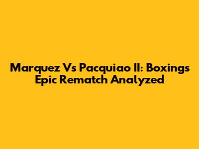Marquez Vs Pacquiao II: Boxing's Epic Rematch Analyzed