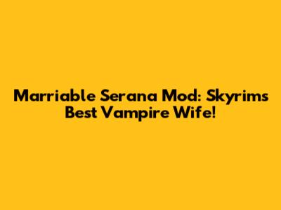 Marriable Serana Mod: Skyrim's Best Vampire Wife!