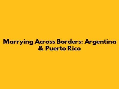 Marrying Across Borders: Argentina & Puerto Rico
