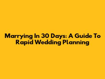 Marrying In 30 Days: A Guide To Rapid Wedding Planning