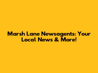 Marsh Lane Newsagents: Your Local News & More!