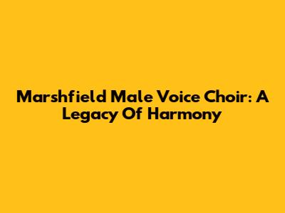 Marshfield Male Voice Choir: A Legacy Of Harmony
