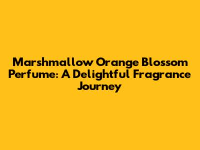 Marshmallow Orange Blossom Perfume: A Delightful Fragrance Journey