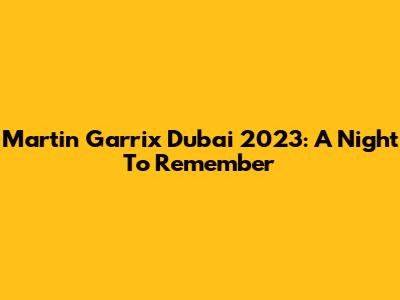 Martin Garrix Dubai 2023: A Night To Remember