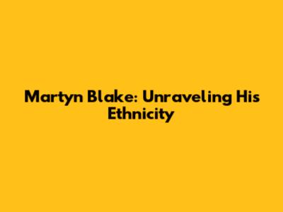 Martyn Blake: Unraveling His Ethnicity