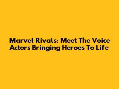 Marvel Rivals: Meet The Voice Actors Bringing Heroes To Life