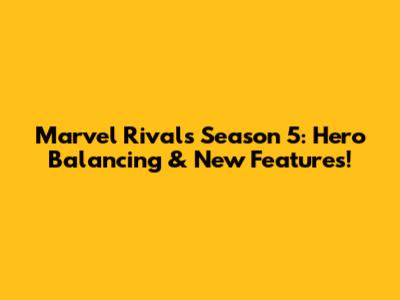 Marvel Rivals Season 5: Hero Balancing & New Features!