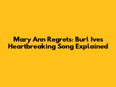 Mary Ann Regrets: Burl Ives' Heartbreaking Song Explained