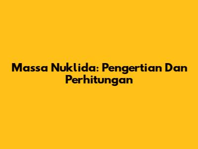 Massa Nuklida: Pengertian Dan Perhitungan