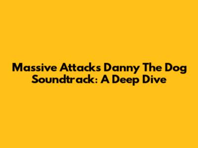 Massive Attack's 'Danny The Dog' Soundtrack: A Deep Dive