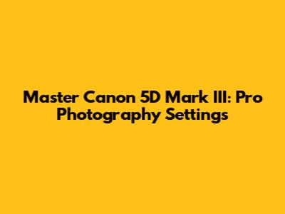 Master Canon 5D Mark III: Pro Photography Settings