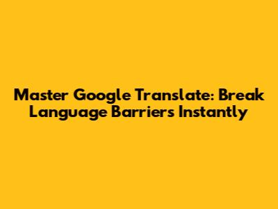 Master Google Translate: Break Language Barriers Instantly