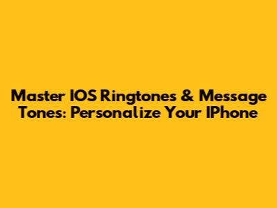 Master IOS Ringtones & Message Tones: Personalize Your IPhone
