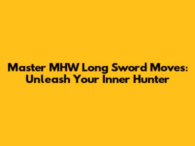 Master MHW Long Sword Moves: Unleash Your Inner Hunter