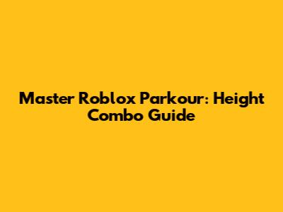 Master Roblox Parkour: Height Combo Guide