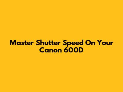 Master Shutter Speed On Your Canon 600D