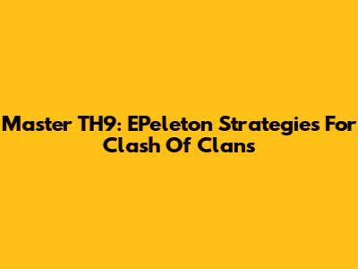 Master TH9: EPeleton Strategies For Clash Of Clans