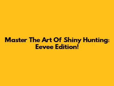 Master The Art Of Shiny Hunting: Eevee Edition!