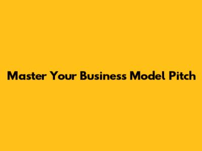Master Your Business Model Pitch
