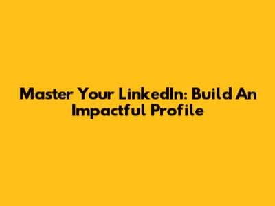 Master Your LinkedIn: Build An Impactful Profile