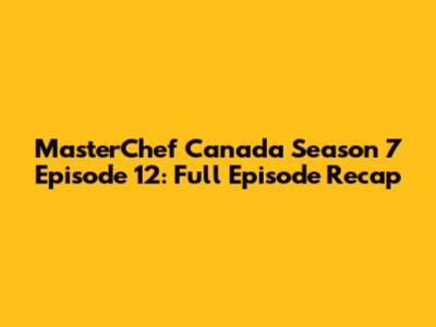 MasterChef Canada Season 7 Episode 12: Full Episode Recap
