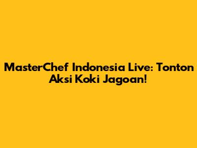 MasterChef Indonesia Live: Tonton Aksi Koki Jagoan!