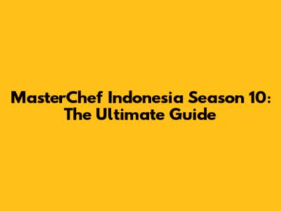 MasterChef Indonesia Season 10: The Ultimate Guide