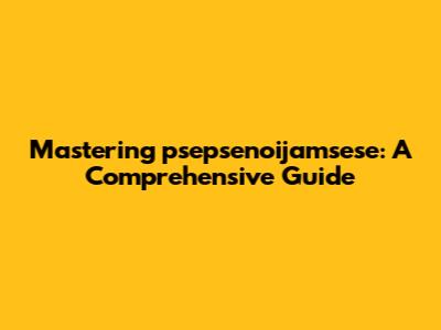 Mastering "psepsenoijamsese": A Comprehensive Guide