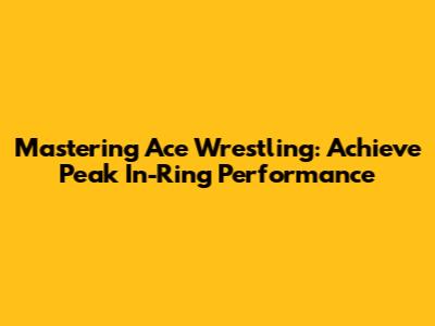 Mastering Ace Wrestling: Achieve Peak In-Ring Performance