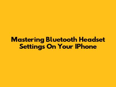 Mastering Bluetooth Headset Settings On Your IPhone