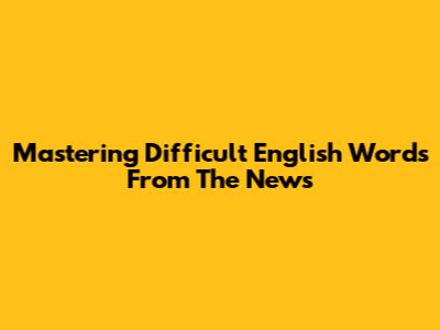 Mastering Difficult English Words From The News