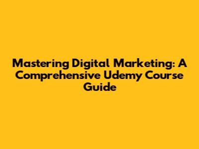 Mastering Digital Marketing: A Comprehensive Udemy Course Guide