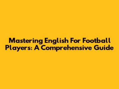 Mastering English For Football Players: A Comprehensive Guide