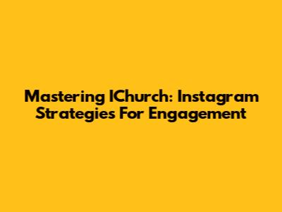 Mastering IChurch: Instagram Strategies For Engagement