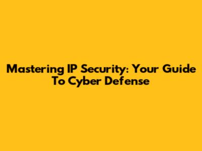 Mastering IP Security: Your Guide To Cyber Defense