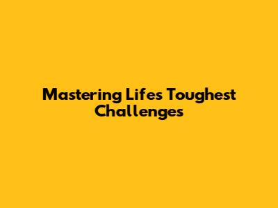 Mastering Life's Toughest Challenges