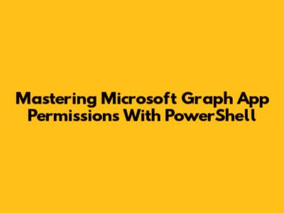 Mastering Microsoft Graph App Permissions With PowerShell