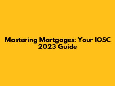 Mastering Mortgages: Your IOSC 2023 Guide