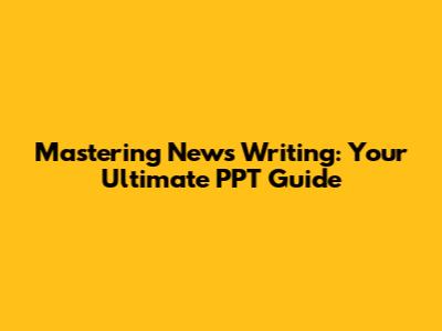 Mastering News Writing: Your Ultimate PPT Guide