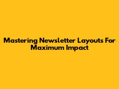 Mastering Newsletter Layouts For Maximum Impact