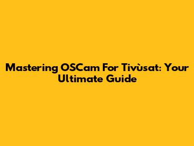 Mastering OSCam For Tivùsat: Your Ultimate Guide