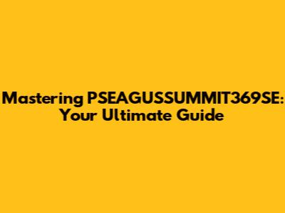 Mastering PSEAGUSSUMMIT369SE: Your Ultimate Guide