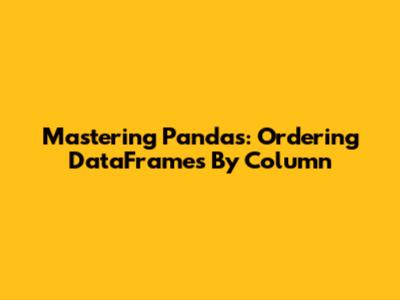Mastering Pandas: Ordering DataFrames By Column