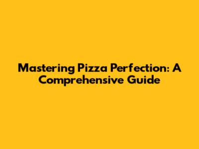Mastering Pizza Perfection: A Comprehensive Guide