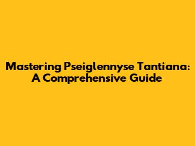 Mastering Pseiglennyse Tantiana: A Comprehensive Guide